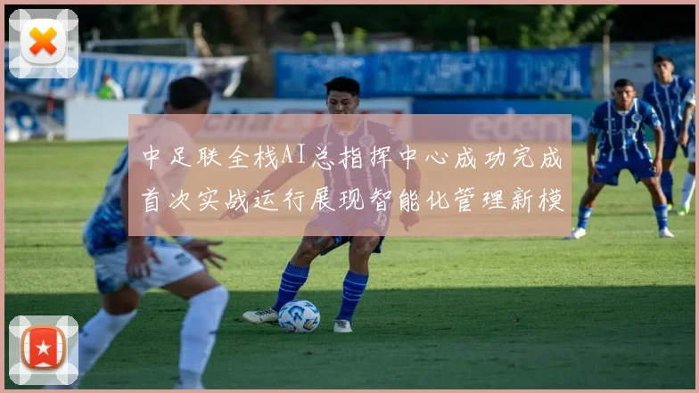 中足联全栈AI总指挥中心成功完成首次实战运行展现智能化管理新模式