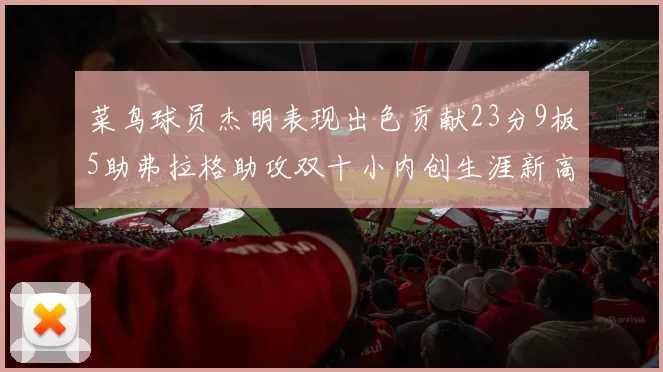 菜鸟球员杰明表现出色贡献23分9板5助弗拉格助攻双十小内创生涯新高17分