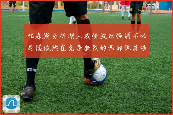 帕森斯分析湖人战绩波动强调不必恐慌依然在竞争激烈的西部保持领先