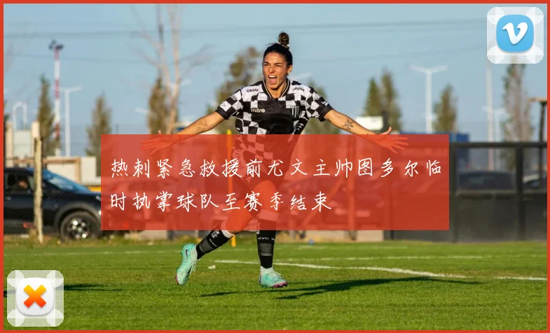 热刺紧急救援前尤文主帅图多尔临时执掌球队至赛季结束