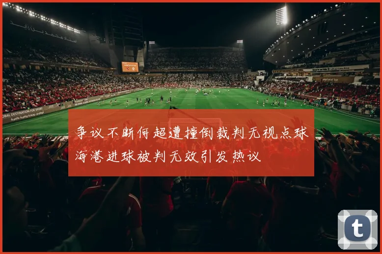 争议不断何超遭撞倒裁判无视点球海港进球被判无效引发热议