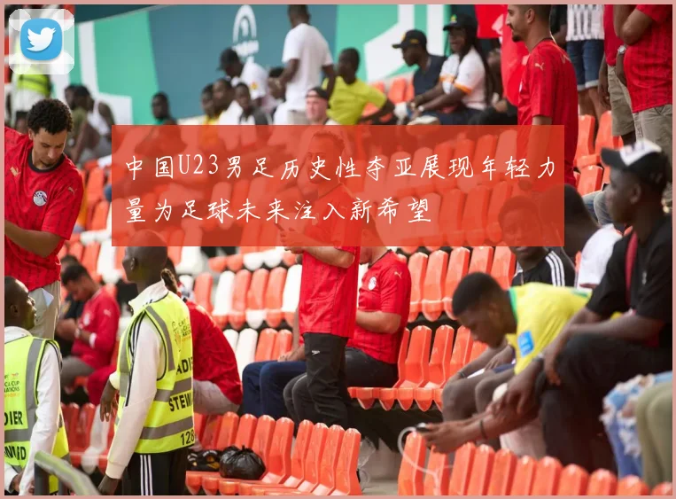 中国U23男足历史性夺亚展现年轻力量为足球未来注入新希望