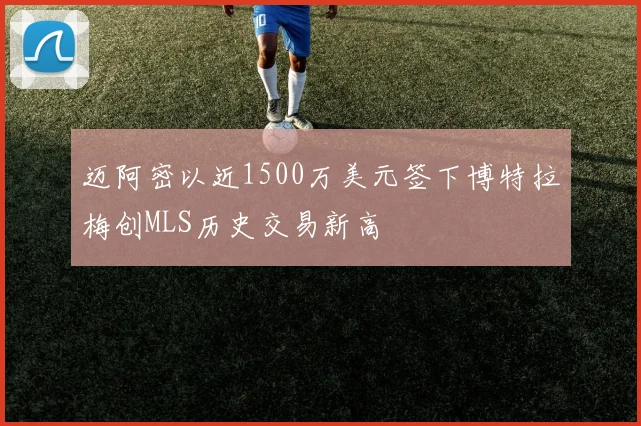 迈阿密以近1500万美元签下博特拉梅创MLS历史交易新高