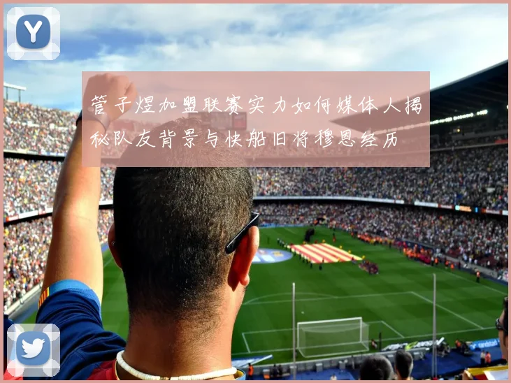 管子煜加盟联赛实力如何媒体人揭秘队友背景与快船旧将穆恩经历