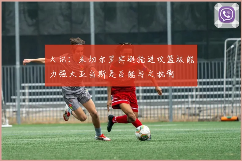 火记：米切尔罗宾逊抢进攻篮板能力强大亚当斯是否能与之抗衡