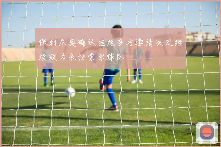 保利尼奥确认拒绝多方邀请决定继续效力米拉索尔球队