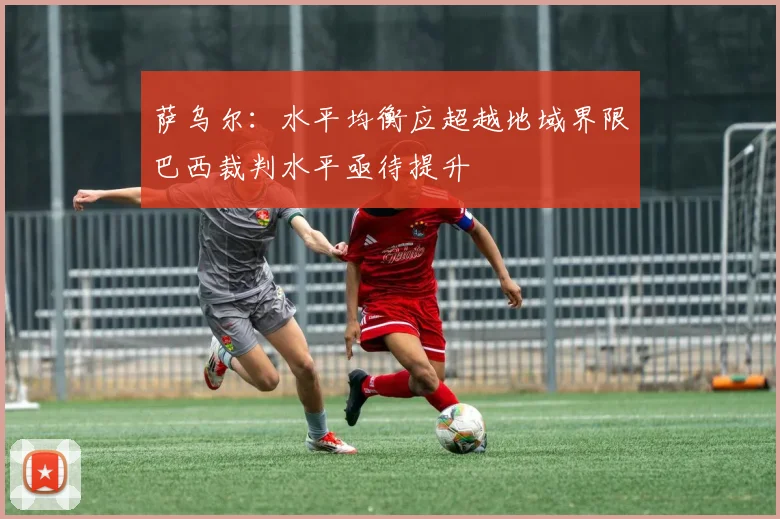 萨乌尔：水平均衡应超越地域界限巴西裁判水平亟待提升