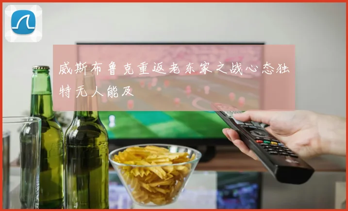 威斯布鲁克重返老东家之战心态独特无人能及