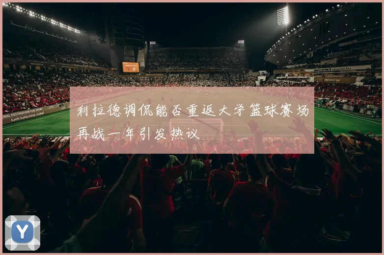 利拉德调侃能否重返大学篮球赛场再战一年引发热议