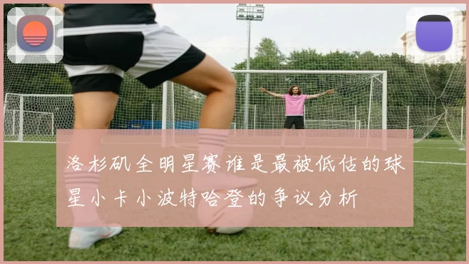 洛杉矶全明星赛谁是最被低估的球星小卡小波特哈登的争议分析