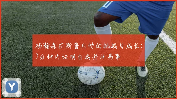 杨瀚森在斯普利特的挑战与成长：3分钟内证明自我并非易事