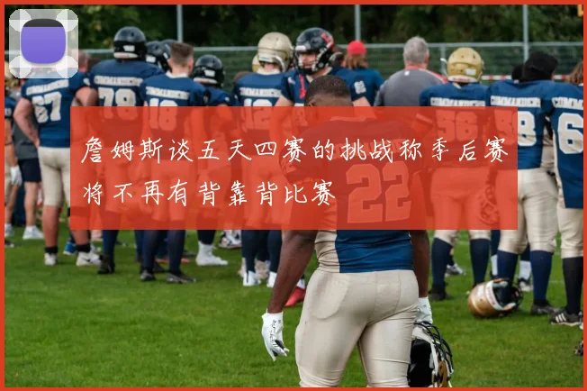 詹姆斯谈五天四赛的挑战称季后赛将不再有背靠背比赛