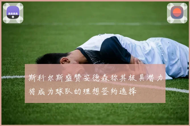 斯科尔斯盛赞安德森称其极具潜力将成为球队的理想签约选择