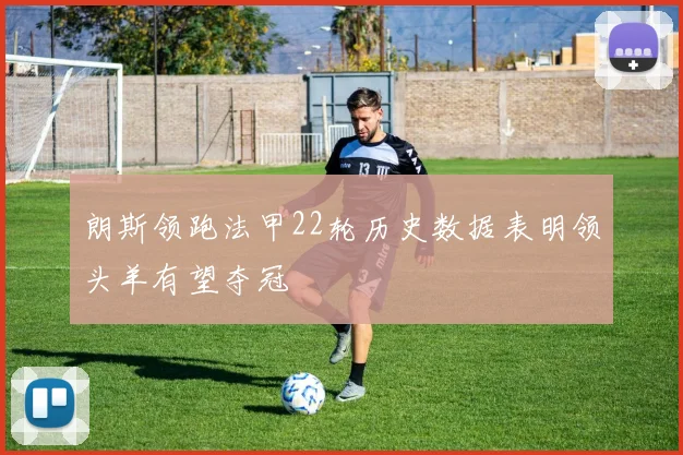 朗斯领跑法甲22轮历史数据表明领头羊有望夺冠