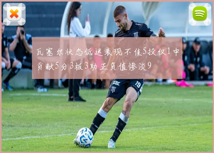 瓦塞尔状态低迷表现不佳5投仅1中贡献5分3板3助正负值惨淡9