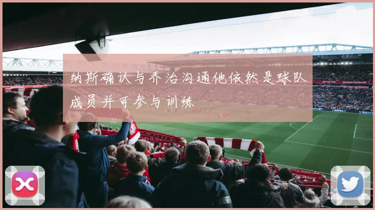 纳斯确认与乔治沟通他依然是球队成员并可参与训练