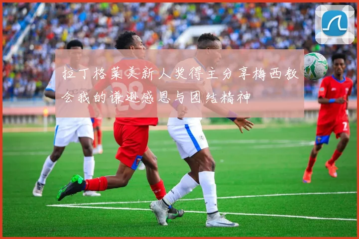 拉丁格莱美新人奖得主分享梅西教会我的谦逊感恩与团结精神