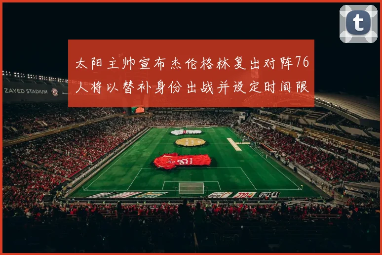 太阳主帅宣布杰伦格林复出对阵76人将以替补身份出战并设定时间限制