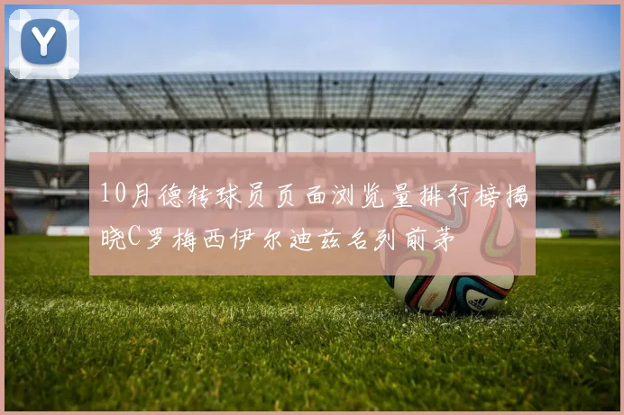 10月德转球员页面浏览量排行榜揭晓C罗梅西伊尔迪兹名列前茅