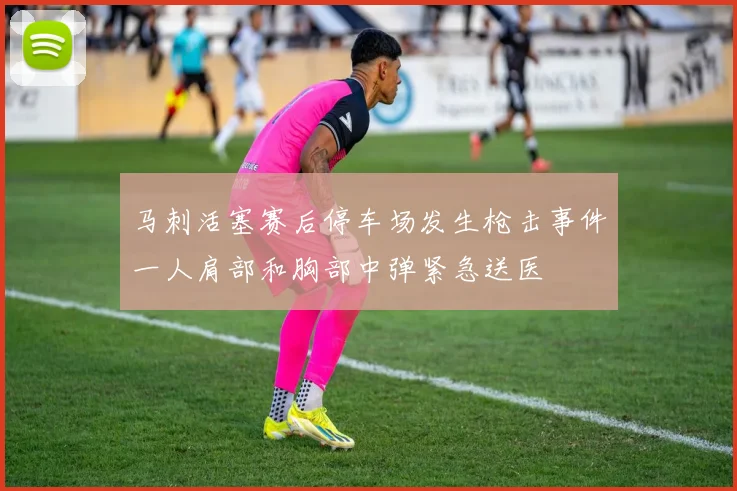 马刺活塞赛后停车场发生枪击事件一人肩部和胸部中弹紧急送医
