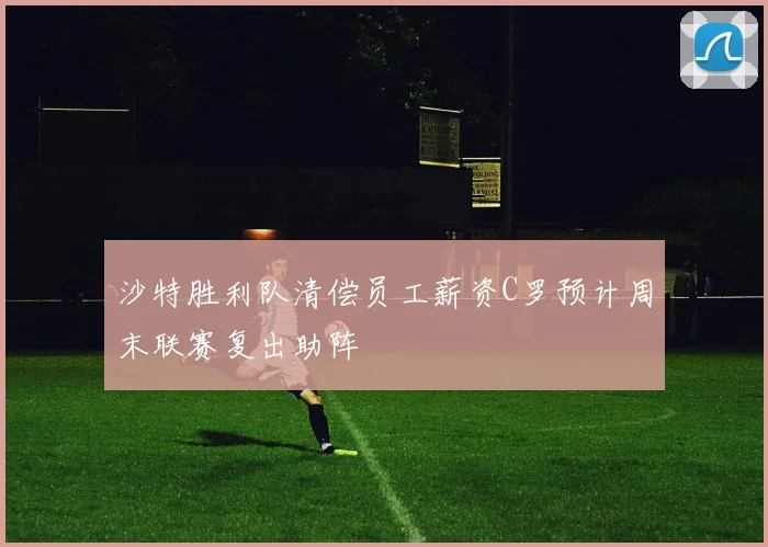 沙特胜利队清偿员工薪资C罗预计周末联赛复出助阵