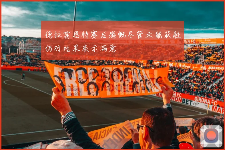 德拉富恩特赛后感慨尽管未能获胜仍对结果表示满意