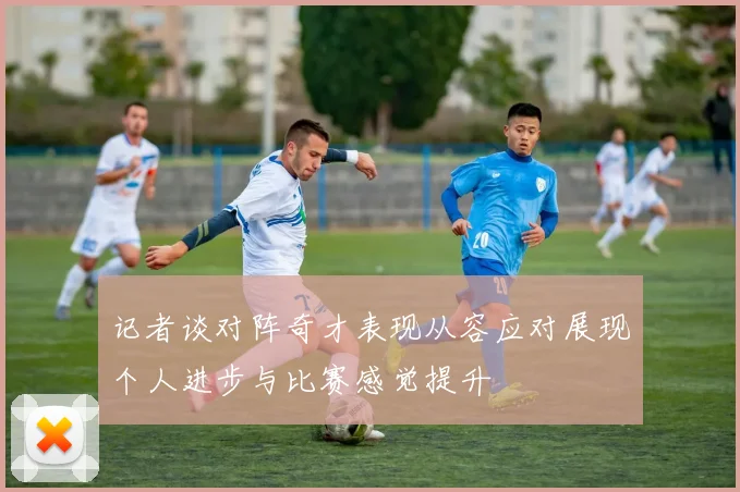 记者谈对阵奇才表现从容应对展现个人进步与比赛感觉提升