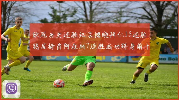 欧冠历史连胜纪录揭晓拜仁15连胜稳居榜首阿森纳7连胜成功跻身前十