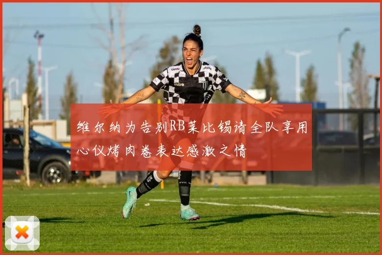维尔纳为告别RB莱比锡请全队享用心仪烤肉卷表达感激之情