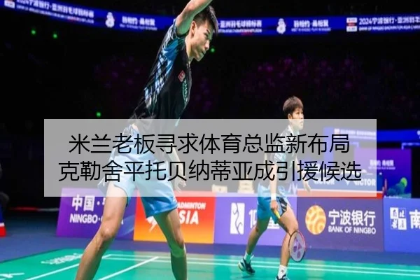 米兰老板寻求体育总监新布局 克勒舍平托贝纳蒂亚成引援候选